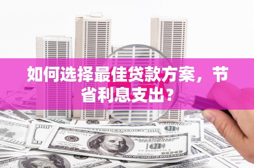 普洱如何选择最佳贷款方案，节省利息支出？