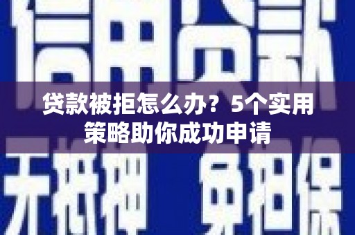 普洱贷款被拒怎么办？5个实用策略助你成功申请