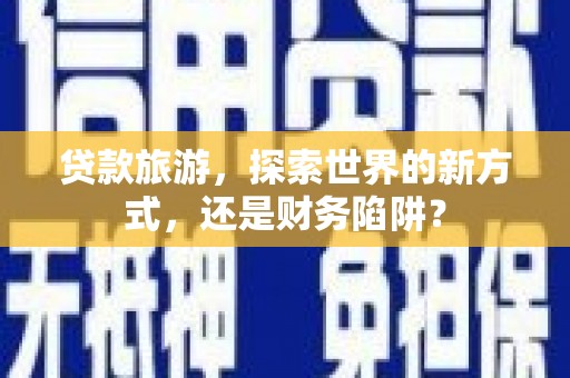 普洱贷款旅游，探索世界的新方式，还是财务陷阱？