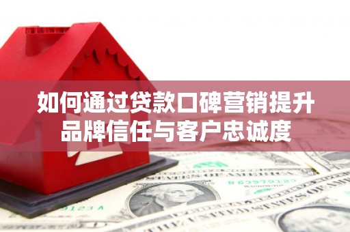 普洱如何通过贷款口碑营销提升品牌信任与客户忠诚度