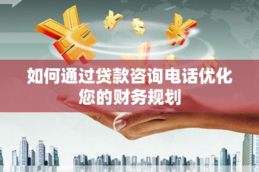 普洱如何通过贷款咨询电话优化您的财务规划