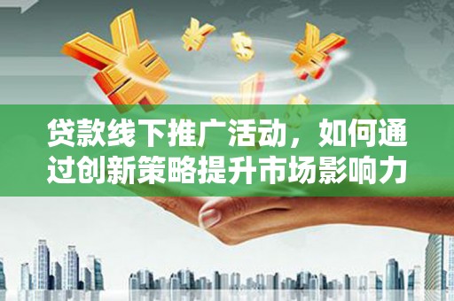 普洱贷款线下推广活动，如何通过创新策略提升市场影响力