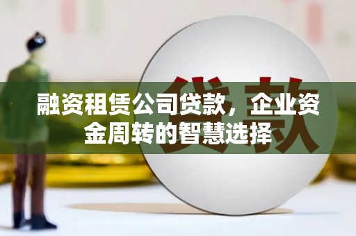 普洱融资租赁公司贷款，企业资金周转的智慧选择