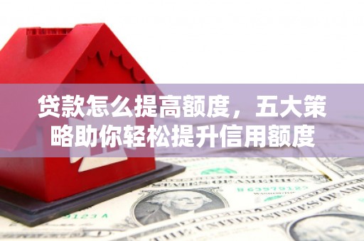 普洱贷款怎么提高额度，五大策略助你轻松提升信用额度