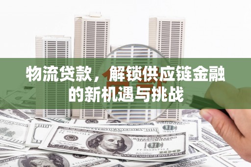 普洱物流贷款，解锁供应链金融的新机遇与挑战