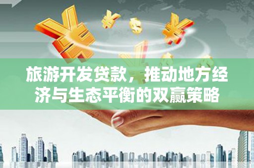 普洱旅游开发贷款，推动地方经济与生态平衡的双赢策略