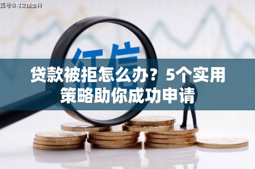 普洱贷款被拒怎么办？5个实用策略助你成功申请
