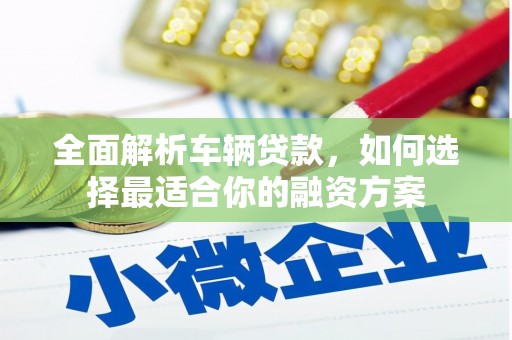 普洱全面解析车辆贷款，如何选择最适合你的融资方案