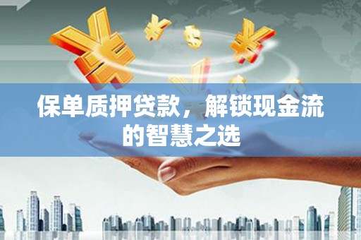 普洱保单质押贷款，解锁现金流的智慧之选