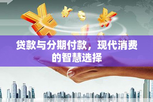 普洱贷款与分期付款，现代消费的智慧选择