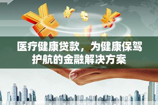 普洱医疗健康贷款，为健康保驾护航的金融解决方案