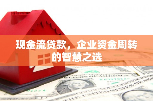 普洱现金流贷款，企业资金周转的智慧之选