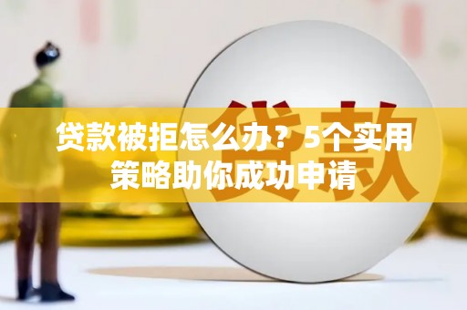 普洱贷款被拒怎么办？5个实用策略助你成功申请