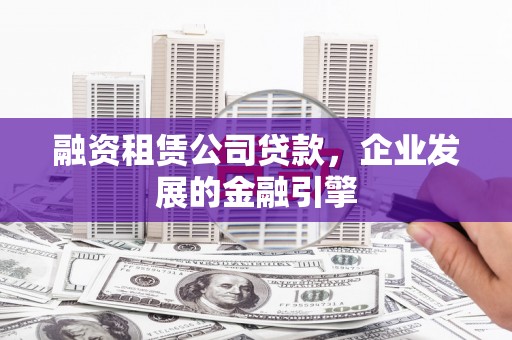 普洱融资租赁公司贷款，企业发展的金融引擎